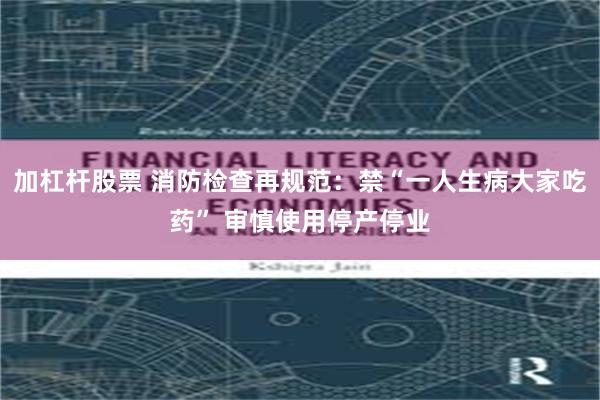 加杠杆股票 消防检查再规范：禁“一人生病大家吃药” 审慎使用停产停业