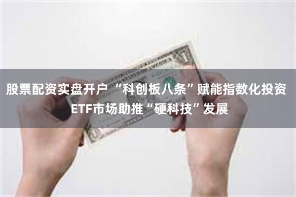股票配资实盘开户 “科创板八条”赋能指数化投资  ETF市场助推“硬科技”发展