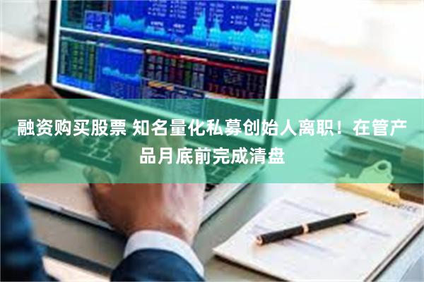 融资购买股票 知名量化私募创始人离职！在管产品月底前完成清盘
