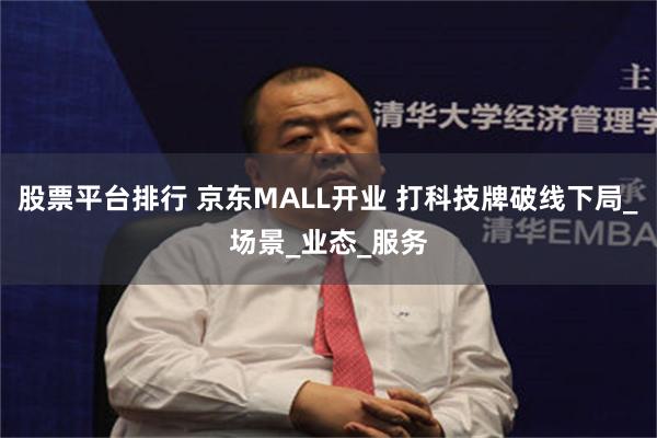 股票平台排行 京东MALL开业 打科技牌破线下局_场景_业态_服务