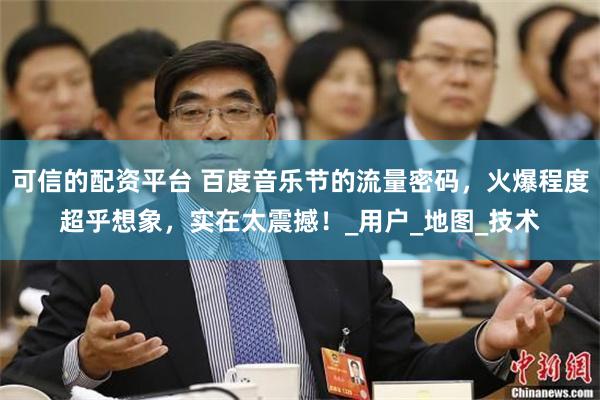 可信的配资平台 百度音乐节的流量密码，火爆程度超乎想象，实在太震撼！_用户_地图_技术