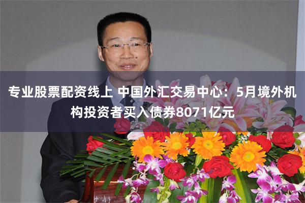 专业股票配资线上 中国外汇交易中心：5月境外机构投资者买入债券8071亿元