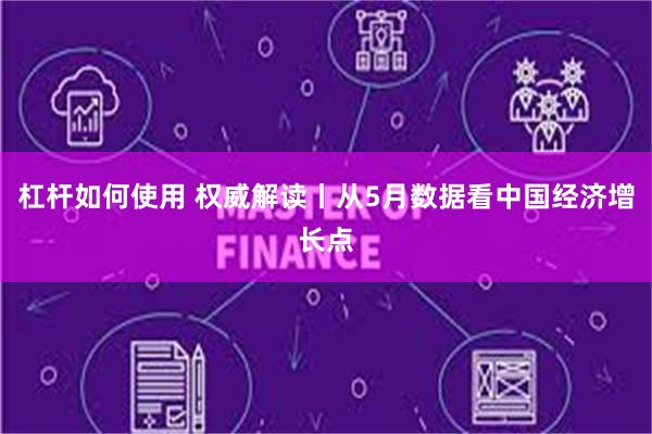 杠杆如何使用 权威解读丨从5月数据看中国经济增长点