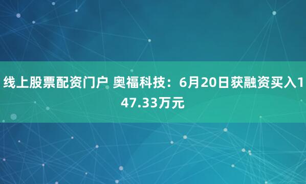 线上股票配资门户 奥福科技：6月20日获融资买入147.33万元