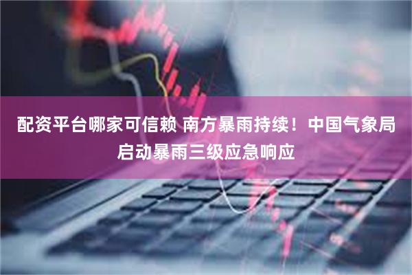 配资平台哪家可信赖 南方暴雨持续！中国气象局启动暴雨三级应急响应