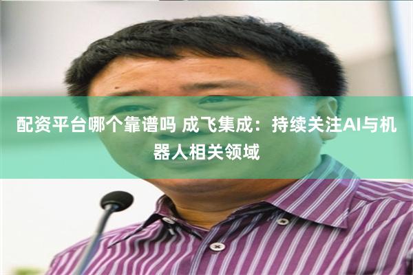 配资平台哪个靠谱吗 成飞集成：持续关注AI与机器人相关领域