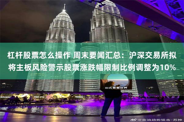 杠杆股票怎么操作 周末要闻汇总：沪深交易所拟将主板风险警示股票涨跌幅限制比例调整为10%