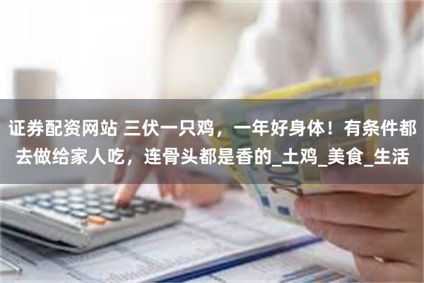 证券配资网站 三伏一只鸡，一年好身体！有条件都去做给家人吃，连骨头都是香的_土鸡_美食_生活