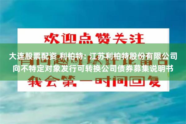 大连股票配资 利柏特: 江苏利柏特股份有限公司向不特定对象发行可转换公司债券募集说明书