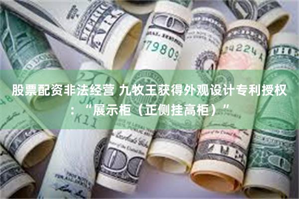 股票配资非法经营 九牧王获得外观设计专利授权：“展示柜（正侧挂高柜）”