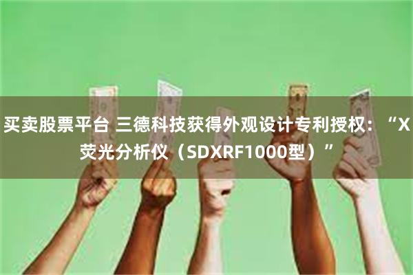买卖股票平台 三德科技获得外观设计专利授权：“X荧光分析仪（SDXRF1000型）”